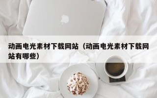 溧阳动画电光素材下载网站（动画电光素材下载网站有哪些）