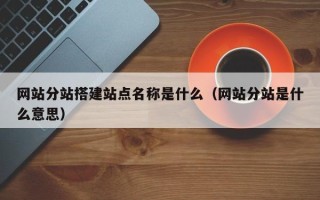 溧阳网站分站搭建站点名称是什么（网站分站是什么意思）