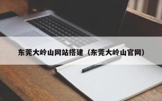 溧阳东莞大岭山网站搭建（东莞大岭山官网）