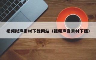 溧阳视频拟声素材下载网站（视频声音素材下载）