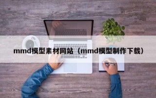 溧阳mmd模型素材网站（mmd模型制作下载）