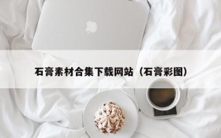 溧阳石膏素材合集下载网站（石膏彩图）