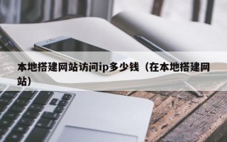 溧阳本地搭建网站访问ip多少钱（在本地搭建网站）