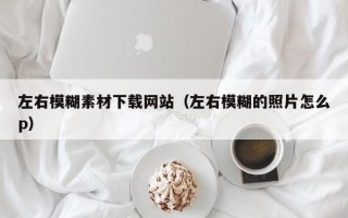 溧阳左右模糊素材下载网站（左右模糊的照片怎么p）