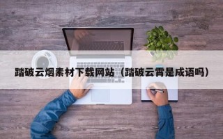 溧阳踏破云烟素材下载网站（踏破云霄是成语吗）