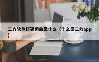 溧阳三方软件搭建网站是什么（什么是三方app）
