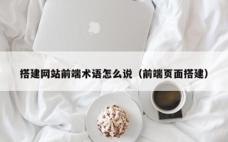 溧阳搭建网站前端术语怎么说（前端页面搭建）