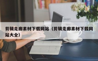 溧阳剪辑走廊素材下载网站（剪辑走廊素材下载网站大全）