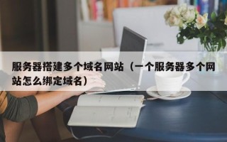 溧阳服务器搭建多个域名网站（一个服务器多个网站怎么绑定域名）