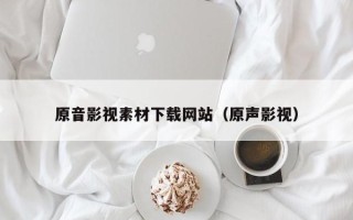 溧阳原音影视素材下载网站（原声影视）