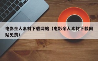 溧阳电影亲人素材下载网站（电影亲人素材下载网站免费）
