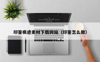 溧阳印鉴痕迹素材下载网站（印鉴怎么做）