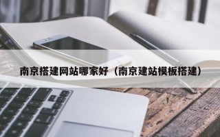 溧阳南京搭建网站哪家好（南京建站模板搭建）