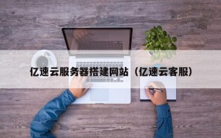 溧阳亿速云服务器搭建网站（亿速云客服）