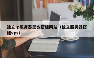 溧阳独立ip服务器怎么搭建网站（独立服务器搭建vps）