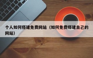 溧阳个人如何搭建免费网站（如何免费搭建自己的网站）
