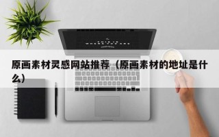 溧阳原画素材灵感网站推荐（原画素材的地址是什么）