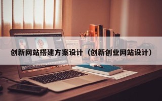 溧阳创新网站搭建方案设计（创新创业网站设计）